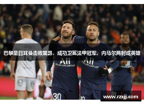 巴黎圣日耳曼击败里昂，成功卫冕法甲冠军，内马尔两射成英雄