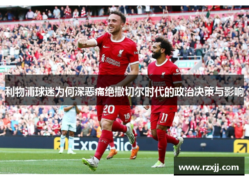 利物浦球迷为何深恶痛绝撒切尔时代的政治决策与影响
