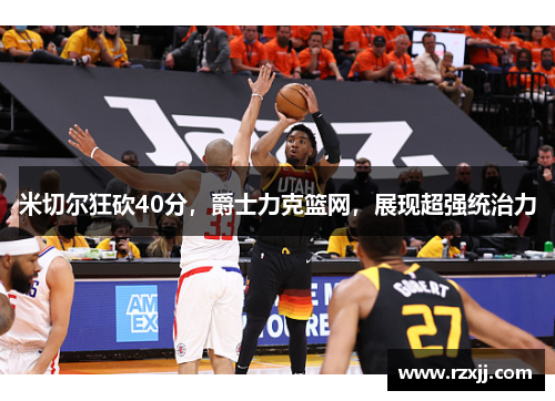 米切尔狂砍40分，爵士力克篮网，展现超强统治力