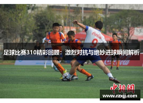 足球比赛310精彩回顾：激烈对抗与绝妙进球瞬间解析