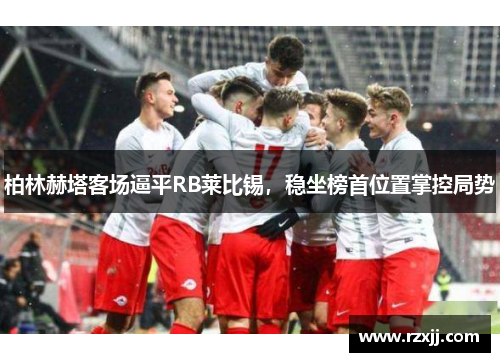 柏林赫塔客场逼平RB莱比锡，稳坐榜首位置掌控局势