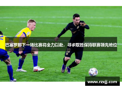 巴塞罗那下一场比赛将全力以赴，寻求取胜保持联赛领先地位