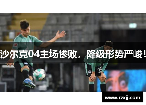 沙尔克04主场惨败，降级形势严峻！