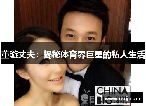 董璇丈夫：揭秘体育界巨星的私人生活