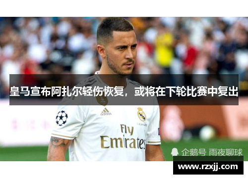 皇马宣布阿扎尔轻伤恢复，或将在下轮比赛中复出