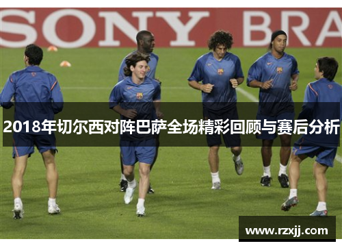 2018年切尔西对阵巴萨全场精彩回顾与赛后分析