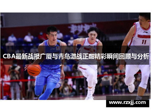CBA最新战报广厦与青岛激战正酣精彩瞬间回顾与分析