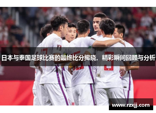 日本与泰国足球比赛的最终比分揭晓，精彩瞬间回顾与分析