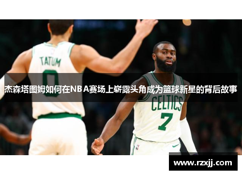 杰森塔图姆如何在NBA赛场上崭露头角成为篮球新星的背后故事