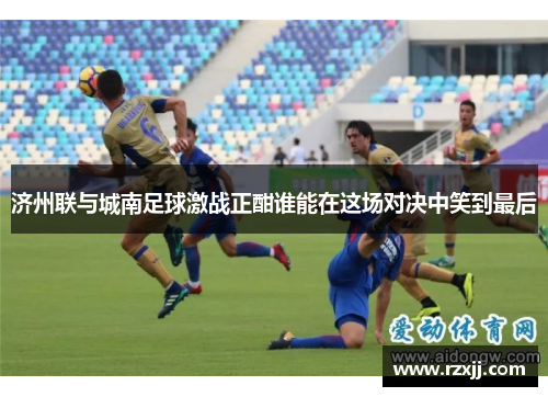 济州联与城南足球激战正酣谁能在这场对决中笑到最后