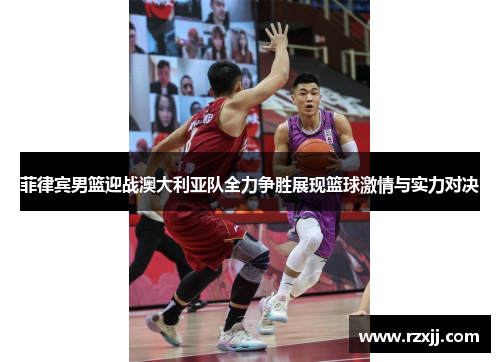 菲律宾男篮迎战澳大利亚队全力争胜展现篮球激情与实力对决