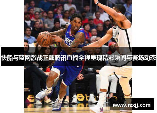 快船与篮网激战正酣腾讯直播全程呈现精彩瞬间与赛场动态